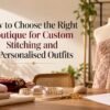 How to Choose the Right Boutique for Custom Stitching and Personalised Outfits